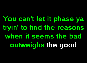 You can't let it phase ya

tryin' to find the reasons

when it seems the bad
outweighs the good