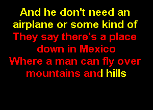 And he don't need an
airplane or some kind of
They say there's a place

down in Mexico
Where a man can fly over
mountains and hills