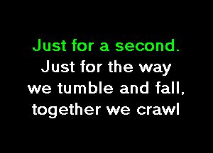 Just for a second.
Just for the way

we tumble and fall,
together we crawl