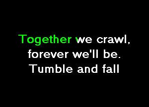 Together we crawl,

forever we'll be.
Tumble and fall