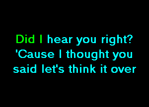 Did I hear you right?

'Cause I thought you
said let's think it over