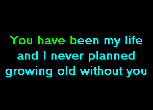 You have been my life

and I never planned
growing old without you