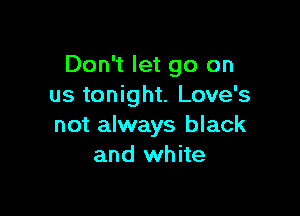 Don't let go on
us tonight. Love's

not always black
and white