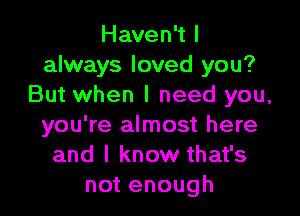 Haven't I
always loved you?
But when I need you,

you're almost here
and I know that's
not enough