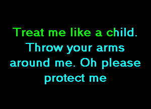 Treat me like a child.
Throw your arms

around me. Oh please
protect me