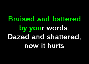 Bruised and battered
by your words.
Dazed and shattered,
now it hurts
