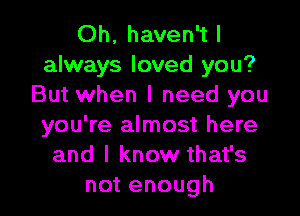 Oh, haven't I
always loved you?
But when I need you

you're almost here
and I know that's
not enough