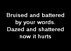 Bruised and battered
by your words.
Dazed and shattered
now it hurts