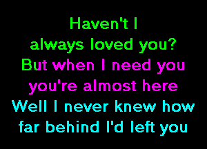 HayenWl
always loved you?
But when I need you
you're almost here
Well I never knew how

far behind I'd left you