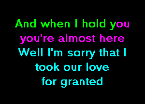 And when I hold you
you're almost here

Well I'm sorry that I
took our love
for granted