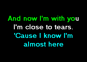 And now I'm with you
I'm close to tears.

'Cause I know I'm
almost here