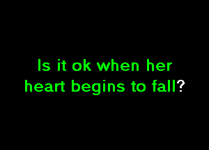 Is it ok when her

heart begins to fall?