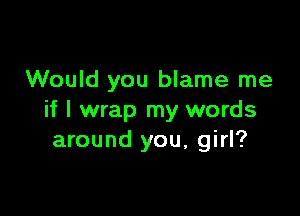 Would you blame me

if I wrap my words
around you, girl?