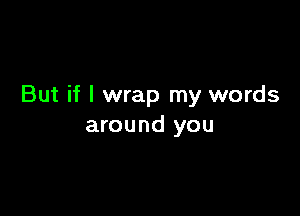 But if I wrap my words

around you