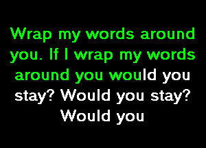 Wrap my words around
you. If I wrap my words
around you would you
stay? Would you stay?
Would you