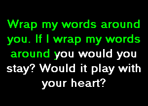 Wrap my words around

you. If I wrap my words

around you would you

stay? Would it play with
your heart?