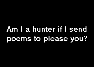 Am I a hunter if I send

poems to please you?