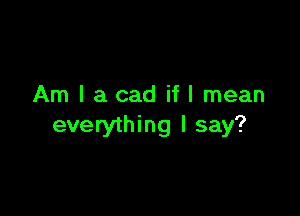 Am I a cad if I mean

everything I say?