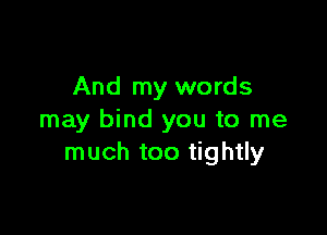 And my words

may bind you to me
much too tightly