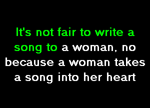 It's not fair to write a
song to a woman, no
because a woman takes
a song into her heart
