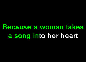 Because a woman takes

a song into her heart
