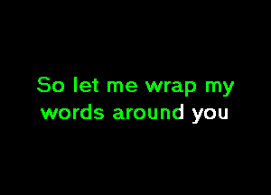 So let me wrap my

words around you