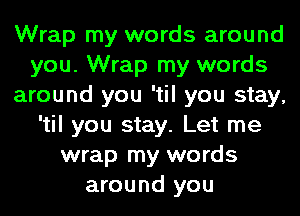 Wrap my words around
you. Wrap my words
around you 'til you stay,
'til you stay. Let me
wrap my words
around you