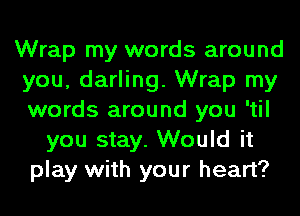 Wrap my words around
you, darling. Wrap my
words around you 'til

you stay. Would it
play with your heart?