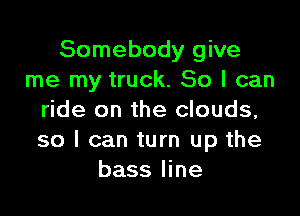 Somebody give
me my truck. 80 I can

ride on the clouds,
so I can turn up the
bass line