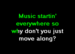 Music startin'
everywhere so

why don't you just
move along?