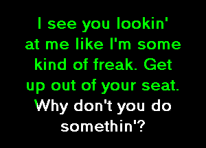 I see you lookin'
at me like I'm some
kind of freak. Get

up out of your seat.
Why don't you do
somethin'?