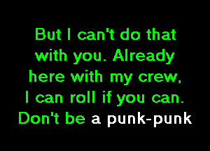 But I can't do that
with you. Already

here with my crew,
I can roll if you can.
Don't be a punk-punk