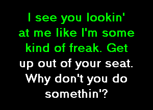 I see you lookin'
at me like I'm some
kind of freak. Get

up out of your seat.
Why don't you do
somethin'?