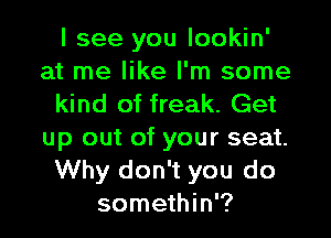 I see you lookin'
at me like I'm some
kind of freak. Get

up out of your seat.
Why don't you do
somethin'?