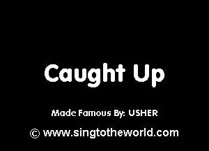 Cough? Up

Made Famous 8y. USHER

(Q www.singtotheworld.com