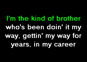 I'm the kind of brother

who's been doin' it my

way, gettin' my way for
years, in my career