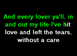 And every lover ya'll, in
and out my life I've hit

love and left the tears,
without a care