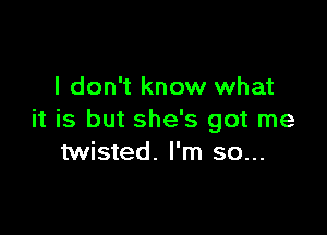 I don't know what

it is but she's got me
twisted. I'm so...