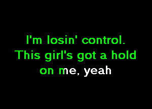I'm losin' control.

This girl's got a hold
on me. yeah