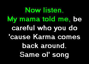Now listen.

My mama told me, be
careful who you do
'cause Karma comes
back around.
Same ol' song