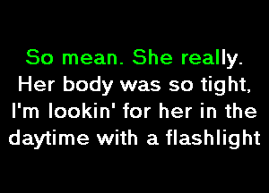 50 mean. She really.
Her body was so tight,
I'm lookin' for her in the
daytime with a flashlight