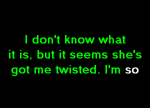 I don't know what

it is, but it seems she's
got me twisted. I'm so