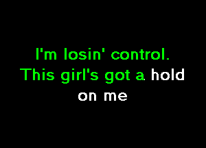 I'm losin' control.

This girl's got a hold
on me