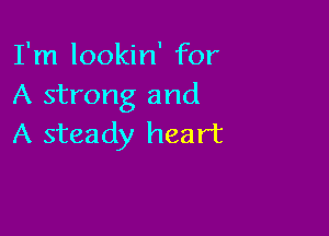 I'm lookin' for
A strong and

A steady heart