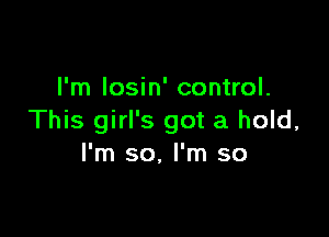 I'm Iosin' control.

This girl's got a hold,
I'm so. I'm so