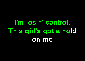 I'm losin' control.

This girl's got a hold
on me