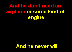 And he don't need an
airplane or some kind of
engine

And he never will