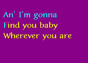 An' I'm gonna
Find you baby

Wherever you are