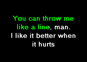 You can throw me
like a line, man.

I like it better when
it hurts