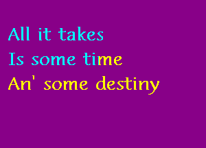 All it takes
Is some time

An' some destiny